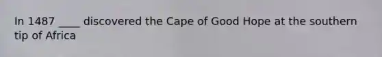 In 1487 ____ discovered the Cape of Good Hope at the southern tip of Africa