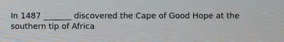 In 1487 _______ discovered the Cape of Good Hope at the southern tip of Africa