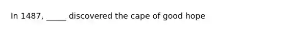 In 1487, _____ discovered the cape of good hope