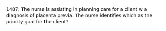 1487: The nurse is assisting in planning care for a client w a diagnosis of placenta previa. The nurse identifies which as the priority goal for the client?