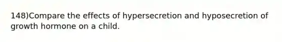 148)Compare the effects of hypersecretion and hyposecretion of growth hormone on a child.