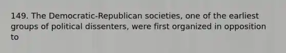 149. The Democratic-Republican societies, one of the earliest groups of political dissenters, were first organized in opposition to