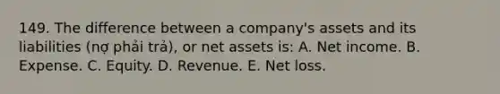 149. The difference between a company's assets and its liabilities (nợ phải trả), or net assets is: A. Net income. B. Expense. C. Equity. D. Revenue. E. Net loss.