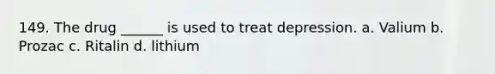 149. The drug ______ is used to treat depression. a. Valium b. Prozac c. Ritalin d. lithium