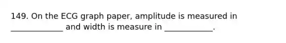 149. On the ECG graph paper, amplitude is measured in _____________ and width is measure in ____________.