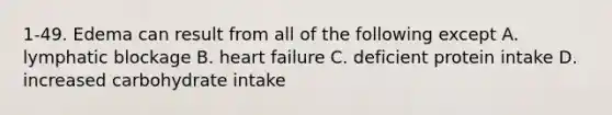 1-49. Edema can result from all of the following except A. lymphatic blockage B. heart failure C. deficient protein intake D. increased carbohydrate intake