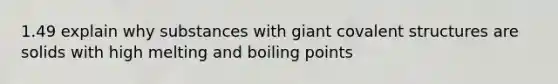 1.49 explain why substances with giant covalent structures are solids with high melting and boiling points