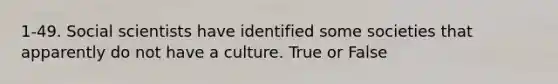 1-49. Social scientists have identified some societies that apparently do not have a culture. True or False