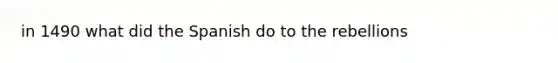 in 1490 what did the Spanish do to the rebellions