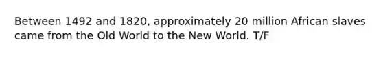 Between 1492 and 1820, approximately 20 million African slaves came from the Old World to the New World. T/F
