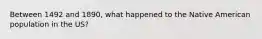 Between 1492 and 1890, what happened to the Native American population in the US?