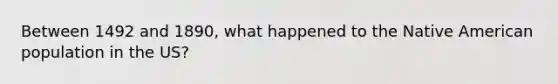 Between 1492 and 1890, what happened to the Native American population in the US?