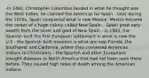 -In 1492, Christopher Columbus landed in what he thought was the West Indies. he claimed the Americas for Spain - later during the 1500s, Spain conquered what is now Mexico. Mexico became the center of a huge colony called New Spain. - Spain grew very wealth from the silver and gold of New Spain - in 1565, the Spanish built the first European settlement in what is now the U.S - the Spanish built missions in what are now Florida. the Southwest and California, where they converted American Indians to Christianity - the Spanish and other Europeans brought diseases to North America that had not been seen there before. They caused high rates of death among the American Indians.