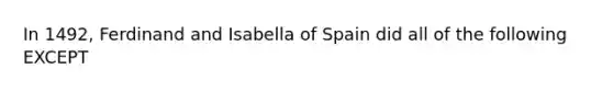 In 1492, Ferdinand and Isabella of Spain did all of the following EXCEPT