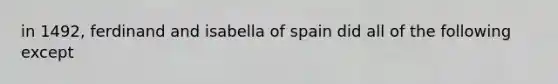 in 1492, ferdinand and isabella of spain did all of the following except