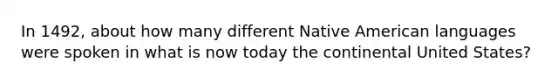 In 1492, about how many different Native American languages were spoken in what is now today the continental United States?