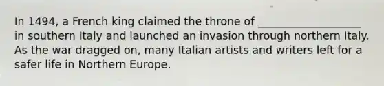 In 1494, a French king claimed the throne of ___________________ in southern Italy and launched an invasion through northern Italy. As the war dragged on, many Italian artists and writers left for a safer life in Northern Europe.