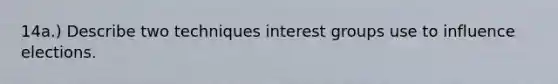 14a.) Describe two techniques interest groups use to influence elections.