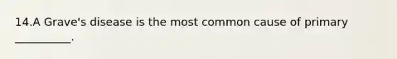 14.A Grave's disease is the most common cause of primary __________.