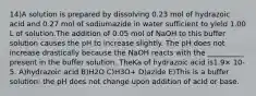 14)A solution is prepared by dissolving 0.23 mol of hydrazoic acid and 0.27 mol of sodiumazide in water sufficient to yield 1.00 L of solution.The addition of 0.05 mol of NaOH to this buffer solution causes the pH to increase slightly. The pH does not increase drastically because the NaOH reacts with the __________ present in the buffer solution. TheKa of hydrazoic acid is1.9× 10-5. A)hydrazoic acid B)H2O C)H3O+ D)azide E)This is a buffer solution: the pH does not change upon addition of acid or base.