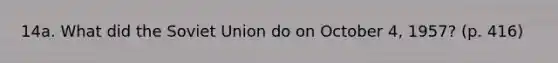 14a. What did the Soviet Union do on October 4, 1957? (p. 416)