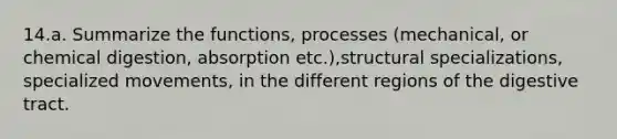 14.a. Summarize the functions, processes (mechanical, or chemical digestion, absorption etc.),structural specializations, specialized movements, in the different regions of the digestive tract.