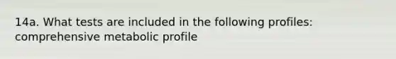 14a. What tests are included in the following profiles: comprehensive metabolic profile