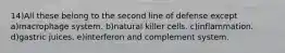 14)All these belong to the second line of defense except a)macrophage system. b)natural killer cells. c)inflammation. d)gastric juices. e)interferon and complement system.