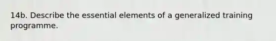 14b. Describe the essential elements of a generalized training programme.