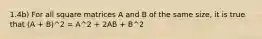 1.4b) For all square matrices A and B of the same size, it is true that (A + B)^2 = A^2 + 2AB + B^2