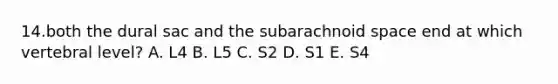 14.both the dural sac and the subarachnoid space end at which vertebral level? A. L4 B. L5 C. S2 D. S1 E. S4