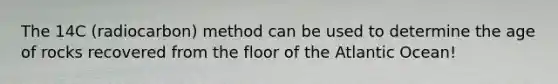 The 14C (radiocarbon) method can be used to determine the age of rocks recovered from the floor of the Atlantic Ocean!