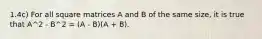 1.4c) For all square matrices A and B of the same size, it is true that A^2 - B^2 = (A - B)(A + B).