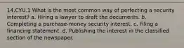 14.CYU.1 What is the most common way of perfecting a security interest? a. Hiring a lawyer to draft the documents. b. Completing a purchase-money security interest. c. Filing a financing statement. d. Publishing the interest in the classified section of the newspaper.