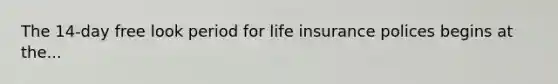 The 14-day free look period for life insurance polices begins at the...