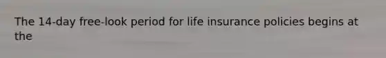The 14-day free-look period for life insurance policies begins at the