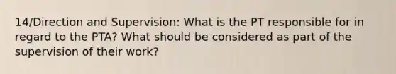 14/Direction and Supervision: What is the PT responsible for in regard to the PTA? What should be considered as part of the supervision of their work?