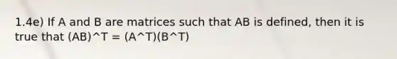 1.4e) If A and B are matrices such that AB is defined, then it is true that (AB)^T = (A^T)(B^T)