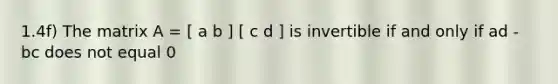 1.4f) The matrix A = [ a b ] [ c d ] is invertible if and only if ad - bc does not equal 0