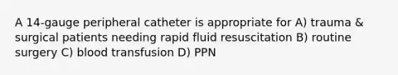 A 14-gauge peripheral catheter is appropriate for A) trauma & surgical patients needing rapid fluid resuscitation B) routine surgery C) blood transfusion D) PPN