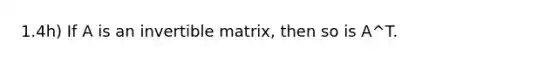 1.4h) If A is an invertible matrix, then so is A^T.