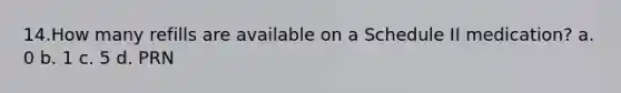 14.How many refills are available on a Schedule II medication? a. 0 b. 1 c. 5 d. PRN