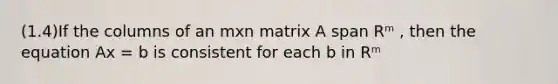 (1.4)If the columns of an mxn matrix A span Rᵐ , then the equation Ax = b is consistent for each b in Rᵐ