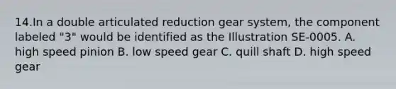 14.In a double articulated reduction gear system, the component labeled "3" would be identified as the Illustration SE-0005. A. high speed pinion B. low speed gear C. quill shaft D. high speed gear