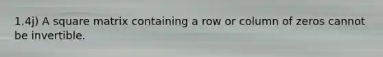 1.4j) A square matrix containing a row or column of zeros cannot be invertible.