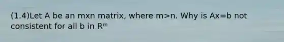 (1.4)Let A be an mxn matrix, where m>n. Why is Ax=b not consistent for all b in Rᵐ