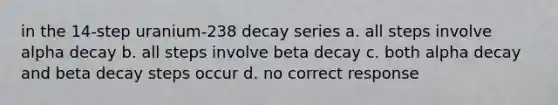 in the 14-step uranium-238 decay series a. all steps involve alpha decay b. all steps involve beta decay c. both alpha decay and beta decay steps occur d. no correct response