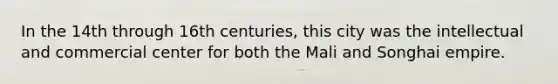 In the 14th through 16th centuries, this city was the intellectual and commercial center for both the Mali and Songhai empire.