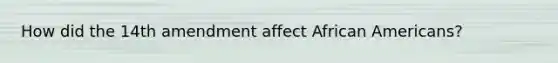 How did the 14th amendment affect African Americans?
