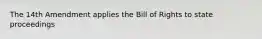 The 14th Amendment applies the Bill of Rights to state proceedings